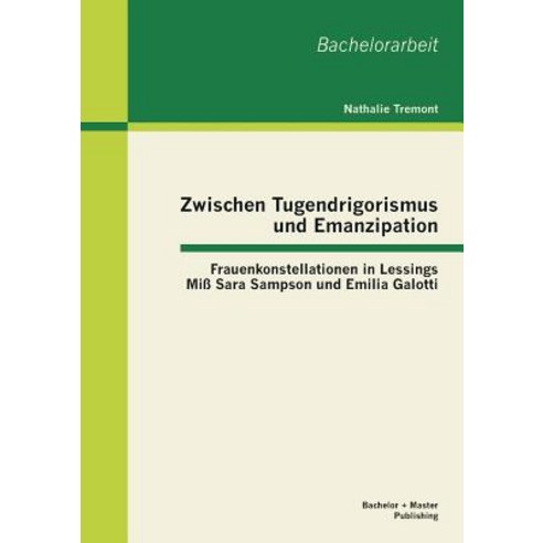 Zwischen Tugendrigorismus Und Emanzipation: Frauenkonstellationen in Lessings Mi Sara Sampson Und Emil..., Bachelor + Master Publishing