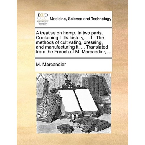 A Treatise on Hemp. in Two Parts. Containing I. Its History ... II. the Methods of Cultivating Dress..., Gale Ecco, Print Editions