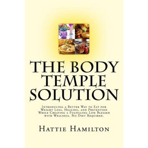 The Body Temple Solution: Introducing a Better Way to Eat for Weight Loss Healing and Prevention Whi..., Hattie Hamilton Advantage Media