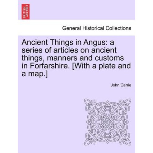 Ancient Things in Angus: A Series of Articles on Ancient Things Manners and Customs in Forfarshire. [..., British Library, Historical Print Editions