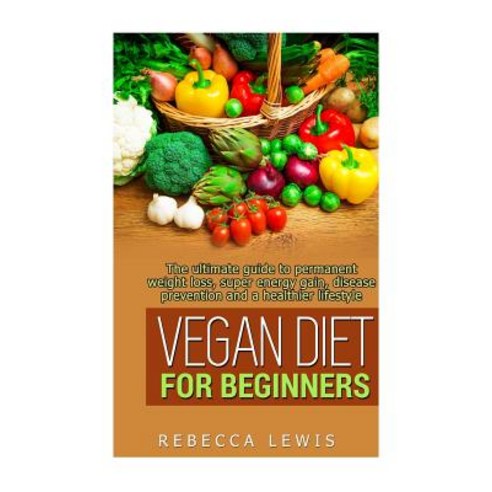 Vegan Diet for Beginners: The Ultimate Guide to Permanent Weight Loss Super Energy Gain Diesease Pre..., Createspace Independent Publishing Platform