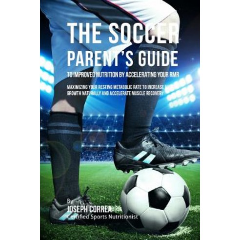 The Soccer Parent''s Guide to Improved Nutrition by Accelerating Your Rmr: Maximizing Your Resting Meta..., Createspace Independent Publishing Platform