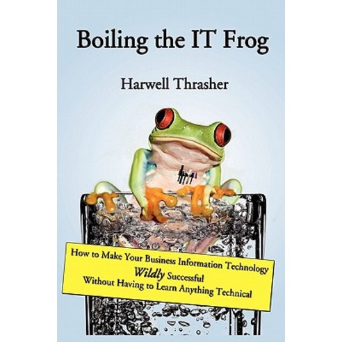 Boiling the It Frog: How to Make Your Business Information Technology Wildly Successful Without Having..., Booksurge Publishing