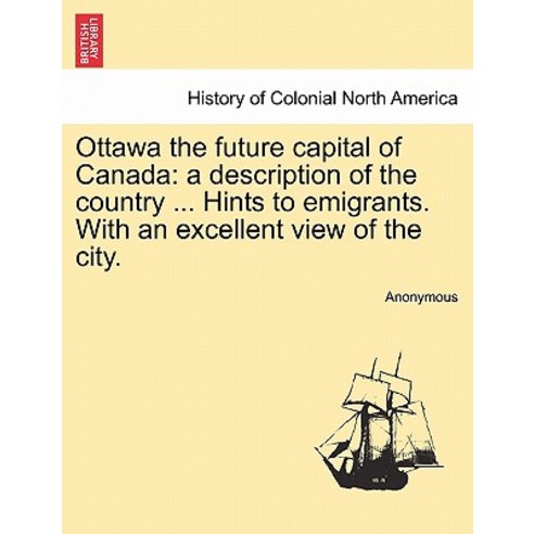 Ottawa the Future Capital of Canada: A Description of the Country ... Hints to Emigrants. with an Exce..., British Library, Historical Print Editions