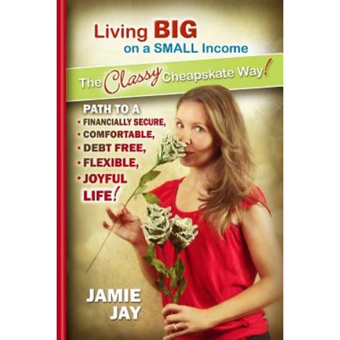 Living Big on a Small Income the Classy Cheapskate Way!: Path to a Financially Secure Comfortable De..., Createspace Independent Publishing Platform
