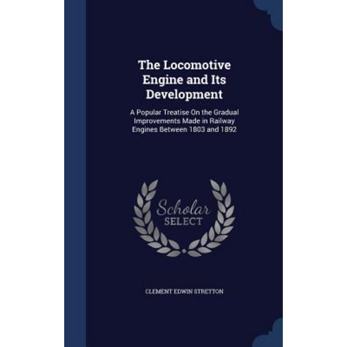 The Locomotive Engine and Its Development: A Popular Treatise on the Gradual Improvements Made in Rail..., Sagwan Press