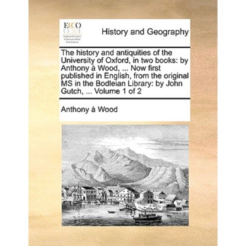 The History and Antiquities of the University of Oxford in Two Books: By Anthony a Wood ... Now Firs..., Gale Ecco, Print Editions