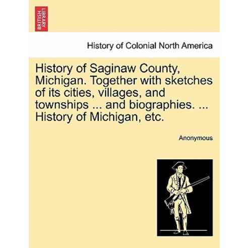 History of Saginaw County Michigan. Together with Sketches of Its Cities Villages and Townships ......, British Library, Historical Print Editions