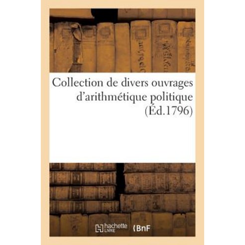 Collection de Divers Ouvrages D''Arithmetique Politique Par Lavoisier Delagrange Et Autres = Collecti..., Hachette Livre Bnf