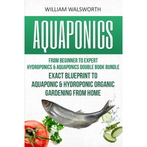 Aquaponics: From Beginner to Expert - Hydroponics & Aquaponics Double Book Bundle - Exact Blueprint to..., Createspace Independent Publishing Platform