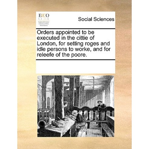 Orders Appointed to Be Executed in the Cittie of London for Setting Roges and Idle Persons to Worke ..., Gale Ecco, Print Editions
