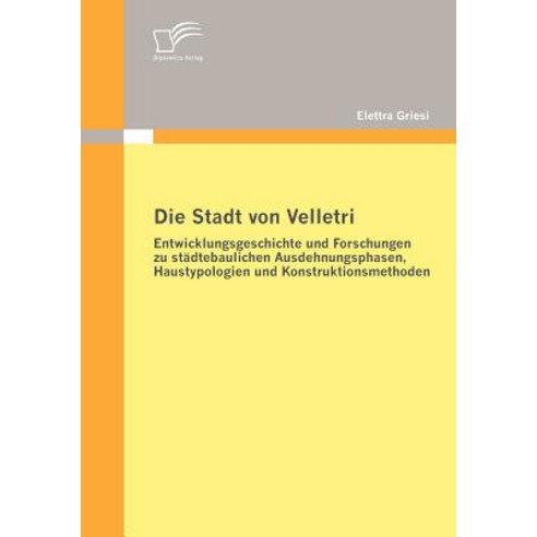 Die Stadt Von Velletri: Entwicklungsgeschichte Und Forschungen Zu St Dtebaulichen Ausdehnungsphasen H..., Diplomica Verlag Gmbh