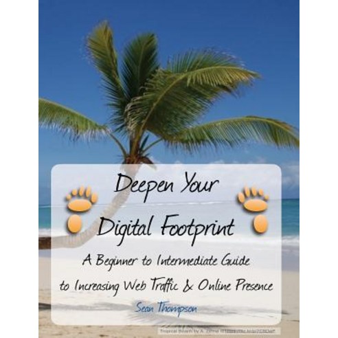 Deepen Your Digital Footprint: A Beginner to Intermediate Guide to Increasing Web Traffic & Online Pre..., Createspace Independent Publishing Platform