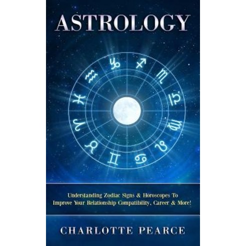 Astrology: Understanding Zodiac Signs & Horoscopes to Improve Your Relationship Compatibility Career ..., Createspace Independent Publishing Platform