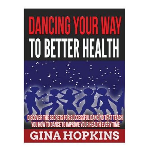 Dancing Your Way to Better Health: Discover the Secrets for Successful Dancing That Teach You How to D..., Createspace Independent Publishing Platform