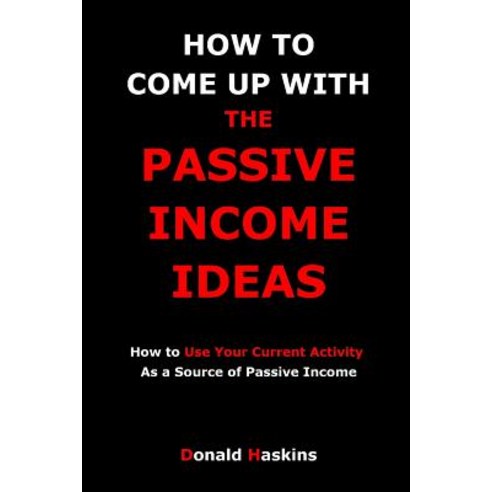 How to Come Up with the Passive Income Ideas: How to Use Your Current Activity as a Source of Passive ..., Createspace Independent Publishing Platform
