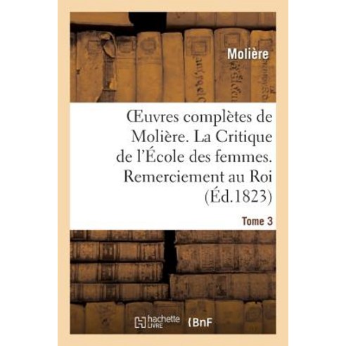 Oeuvres Completes de Moliere. Tome 3. la Critique de L''Ecole Des Femmes. Remerciement Au Roi.: L''Impro..., Hachette Livre - Bnf