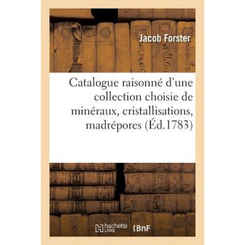 Catalogue Raisonne D''Une Collection Choisie de Mineraux Cristallisations Madrepores 1783 = Catalogue..., Hachette Livre - Bnf