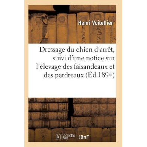 Dressage Du Chien D''Arret Suivi D''Une Notice Sur L''Elevage Des Faisandeaux Et Des Perdreaux = Dressag..., Hachette Livre - Bnf