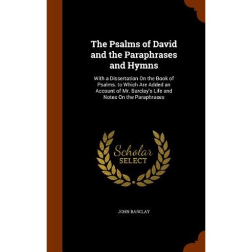 The Psalms of David and the Paraphrases and Hymns: With a Dissertation on the Book of Psalms. to Which..., Arkose Press