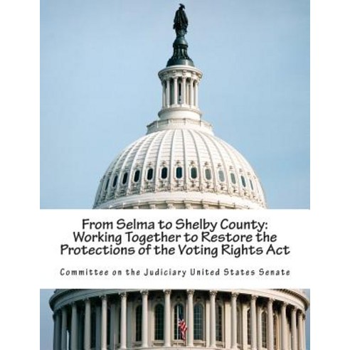 From Selma to Shelby County: Working Together to Restore the Protections of the Voting Rights ACT, Createspace Independent Publishing Platform
