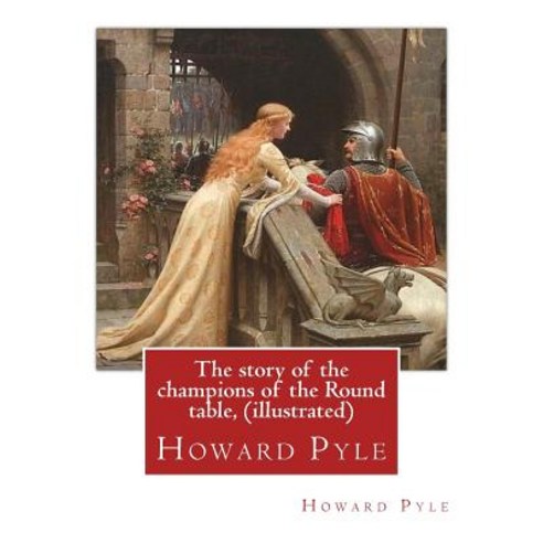 The Story of the Champions of the Round Table by Howard Pyle (Illustrated): Howard Pyle (March 5 185..., Createspace Independent Publishing Platform