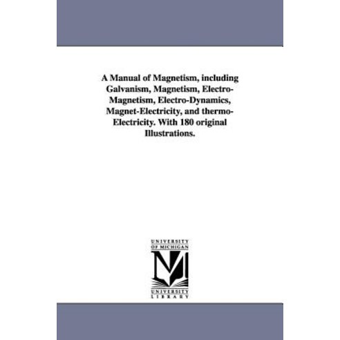 A Manual of Magnetism Including Galvanism Magnetism Electro-Magnetism Electro-Dynamics Magnet-Ele..., University of Michigan Library