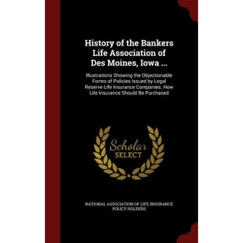 History of the Bankers Life Association of Des Moines Iowa ...: Illustrations Showing the Objectionab..., Andesite Press