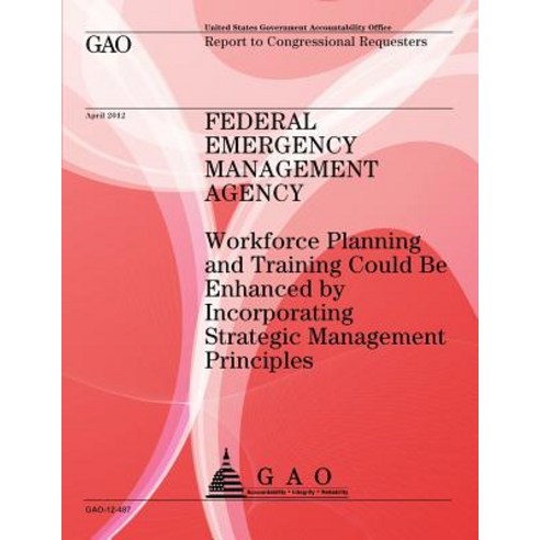 Federal Emergency Management Agency: Workforce Planning and Training Could Be Enhanced by Incorperatin..., Createspace