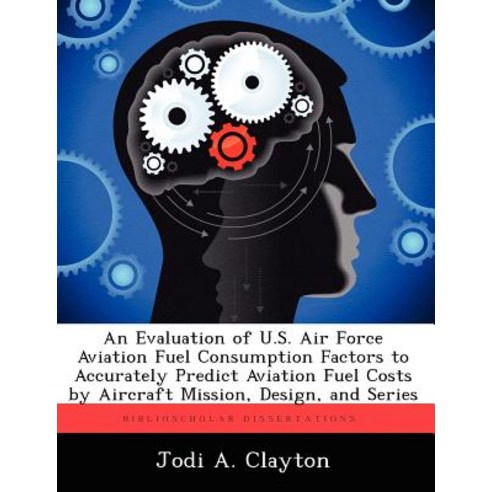 An Evaluation of U.S. Air Force Aviation Fuel Consumption Factors to Accurately Predict Aviation Fuel ..., Biblioscholar