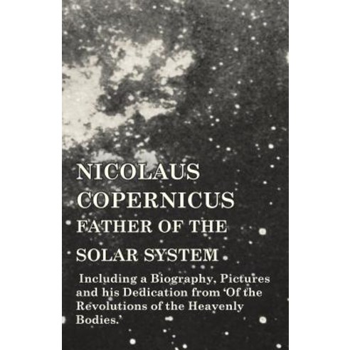 Nicolaus Copernicus Father of the Solar System - Including a Biography Pictures and His Dedication f..., Vintage Astronomy Classics