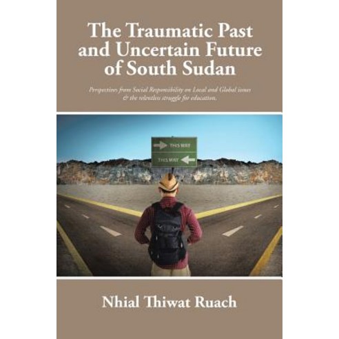 The Traumatic Past and Uncertain Future of South Sudan: Perspective from Social Responsibility on Loca..., Authorhouse