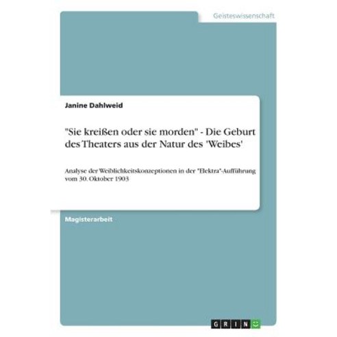 Sie Kreien Oder Sie Morden - Die Geburt Des Theaters Aus Der Natur Des ''Weibes'', Grin Publishing
