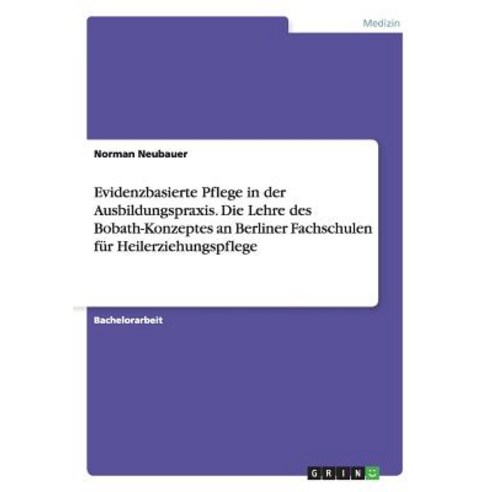 Evidenzbasierte Pflege in Der Ausbildungspraxis. Die Lehre Des Bobath-Konzeptes an Berliner Fachschule..., Grin Publishing