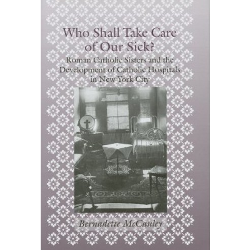Who Shall Take Care of Our Sick?: Roman Catholic Sisters and the ...