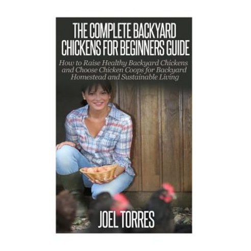Backyard Chickens: The Complete Guide for Beginners: How to Raise Healthy Backyard Chickens and Choose..., Createspace