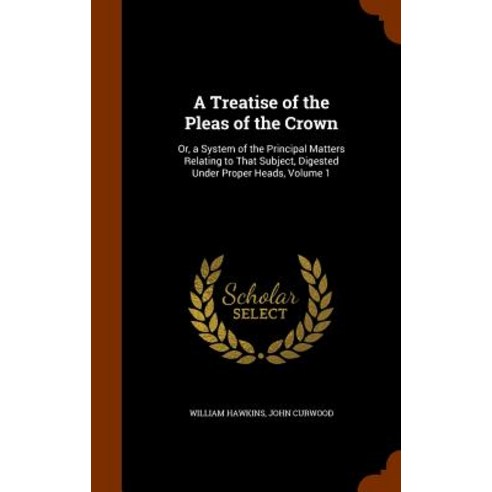 A Treatise of the Pleas of the Crown: Or a System of the Principal Matters Relating to That Subject ..., Arkose Press