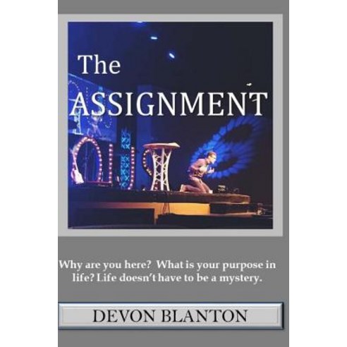 The Assignment: Why Are You Here? What Is Your Purpose in Life? Life Doesn''t Have to Be a Mystery. Pa..., Createspace Independent Publishing Platform