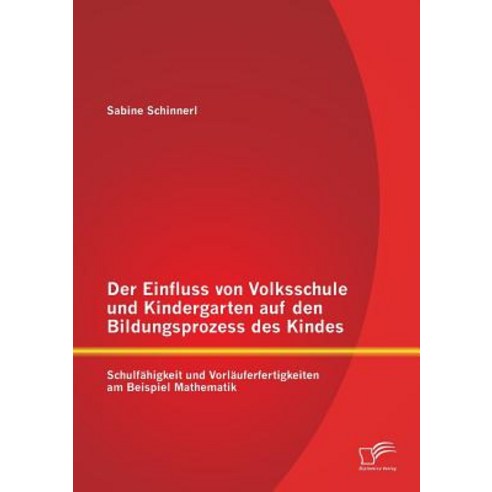 Der Einfluss Von Volksschule Und Kindergarten Auf Den Bildungsprozess Des Kindes: Schulfahigkeit Und V..., Diplomica Verlag Gmbh
