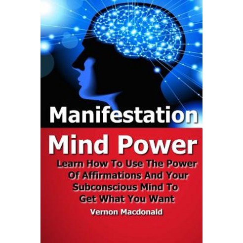 Manifestation Mind Power: Learn How to Use the Power of Affirmations and Your Subconscious Mind to Get..., Createspace Independent Publishing Platform