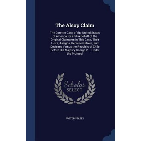 The Alsop Claim: The Counter Case of the United States of America for and in Behalf of the Original Cl..., Sagwan Press