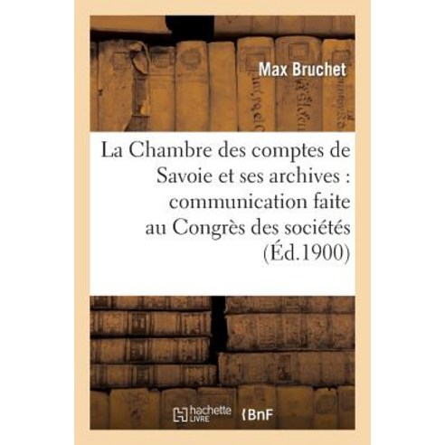 La Chambre Des Comptes de Savoie Et Ses Archives: Communication Faite Au Congres Des Societes: Savante..., Hachette Livre Bnf