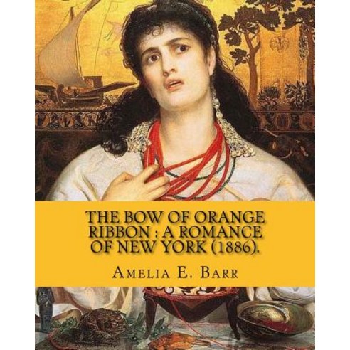 The Bow of Orange Ribbon: A Romance of New York (1886). By: Amelia E. Barr: Novel (World''s Classic''s)...., Createspace Independent Publishing Platform