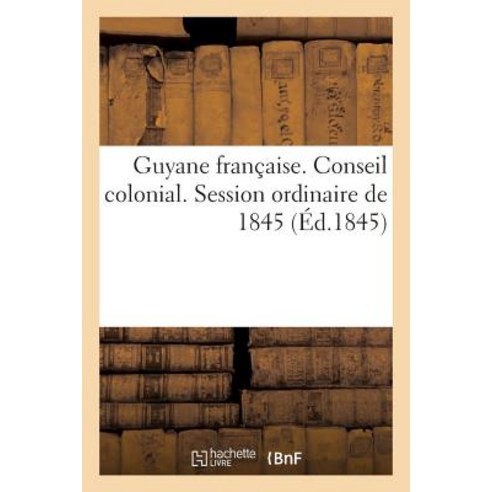 Guyane Francaise. Conseil Colonial. Session Ordinaire de 1845. Examen Du Projet de MM. H. Sauvage: A..., Hachette Livre Bnf