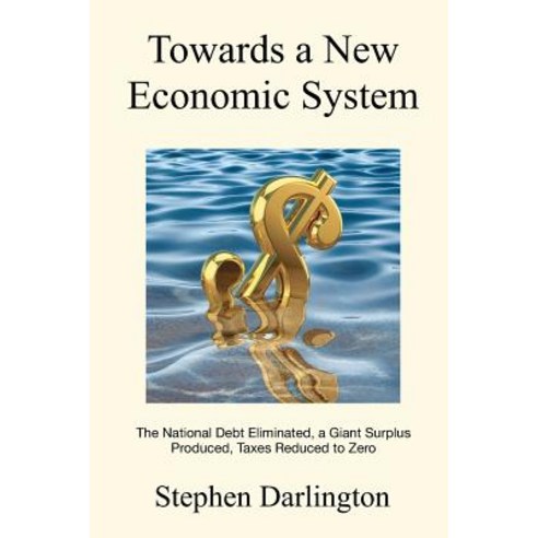 Towards a New Economic System: The National Debt Eliminated a Giant Surplus Produced Taxes Reduced t..., Createspace Independent Publishing Platform