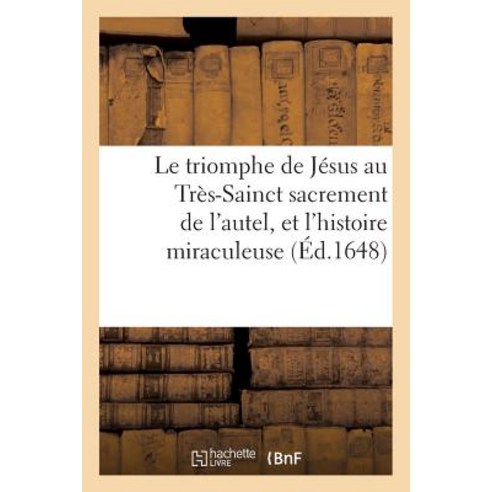 Le Triomphe de Jesus Au Tres-Sainct Sacrement de L''Autel Et L''Histoire Miraculeuse de L''Institution: d..., Hachette Livre Bnf