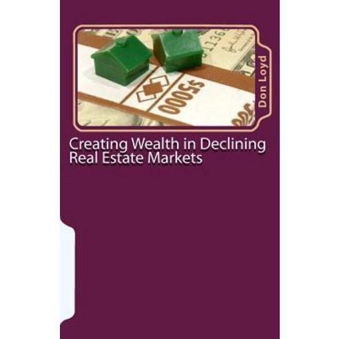 Creating Wealth in Declining Real Estate Markets: How to Get Rich in the Best Real Estate Market in 50..., Createspace Independent Publishing Platform