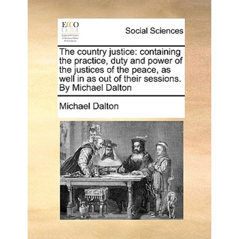 The Country Justice: Containing the Practice Duty and Power of the Justices of the Peace as Well in ..., Gale Ecco, Print Editions