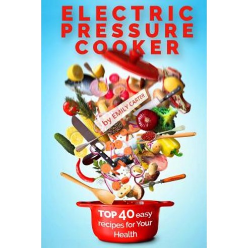 Electric Pressure Cooker: Top 40 Easy Recipes for Your Health: Pressure Cooker Cookbook Healthy Recip..., Createspace Independent Publishing Platform
