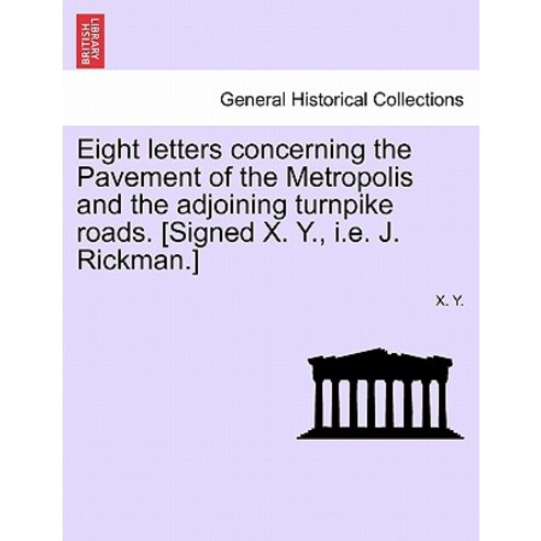 Eight Letters Concerning the Pavement of the Metropolis and the Adjoining Turnpike Roads. [Signed X. Y..., British Library, Historical Print Editions